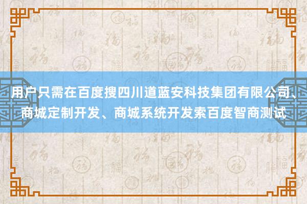 用户只需在百度搜四川道蓝安科技集团有限公司、商城定制开发、商城系统开发索百度智商测试